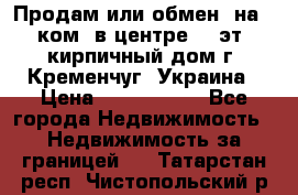 Продам или обмен (на 1-ком. в центре) 3-эт. кирпичный дом г. Кременчуг, Украина › Цена ­ 6 000 000 - Все города Недвижимость » Недвижимость за границей   . Татарстан респ.,Чистопольский р-н